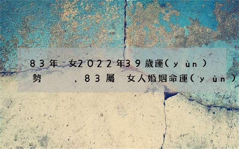 83年豬女2022年39歲運(yùn)勢，83屬豬女人婚姻命運(yùn)